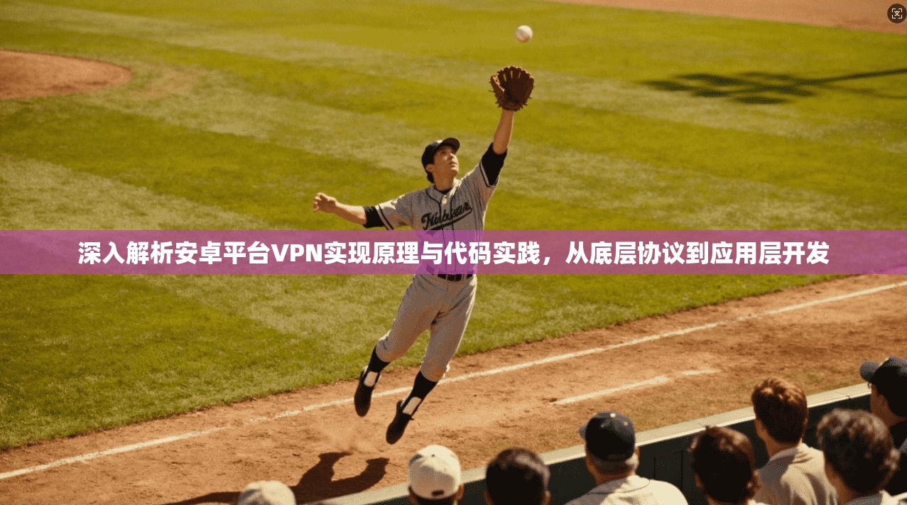 深入解析安卓平台VPN实现原理与代码实践，从底层协议到应用层开发