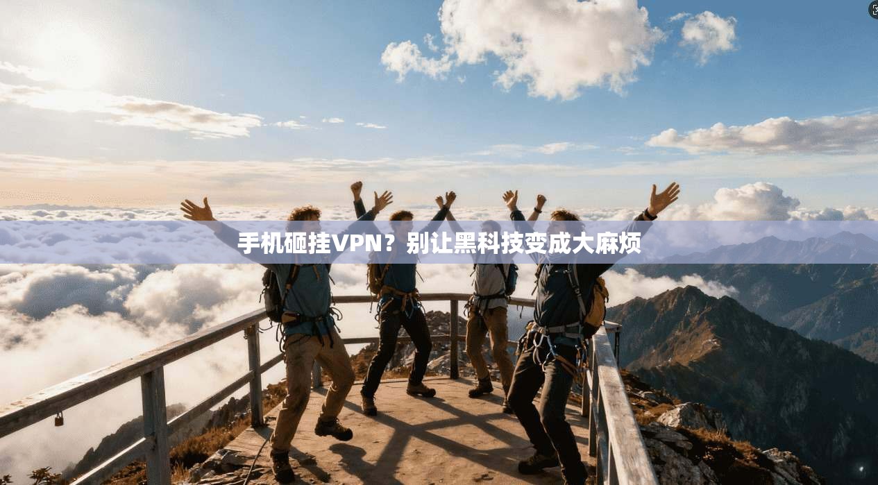 手机砸挂VPN？别让黑科技变成大麻烦