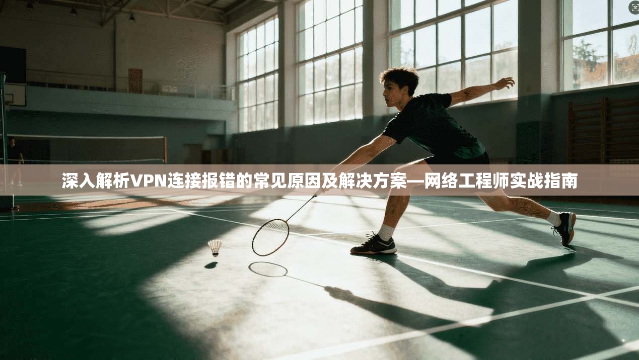 深入解析VPN连接报错的常见原因及解决方案—网络工程师实战指南