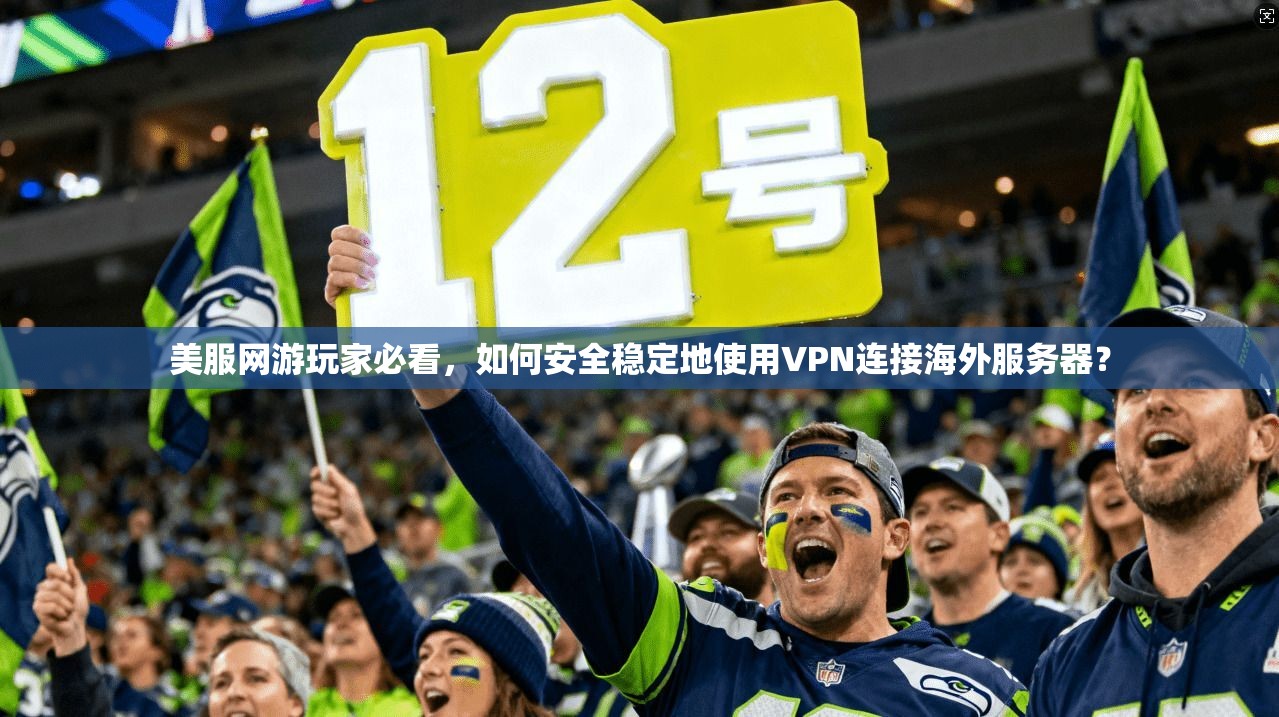 美服网游玩家必看，如何安全稳定地使用VPN连接海外服务器？