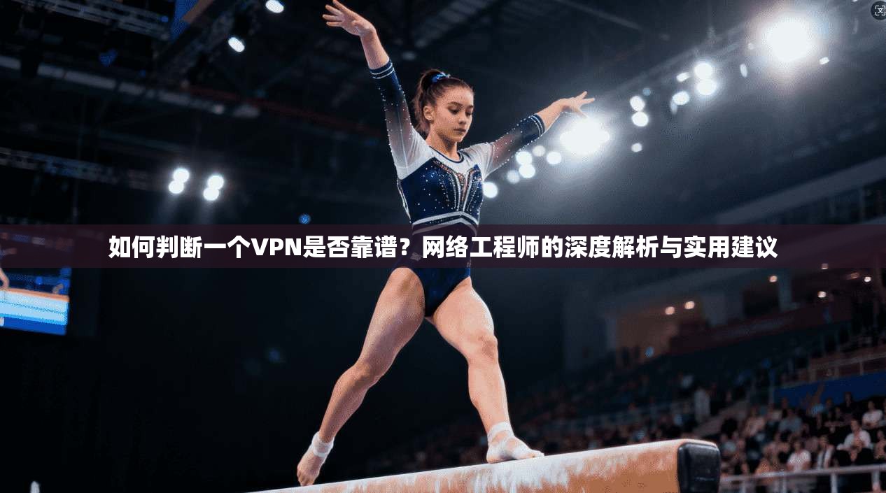 如何判断一个VPN是否靠谱？网络工程师的深度解析与实用建议