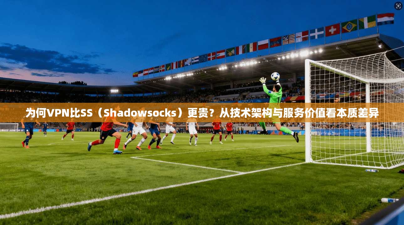 为何VPN比SS（Shadowsocks）更贵？从技术架构与服务价值看本质差异
