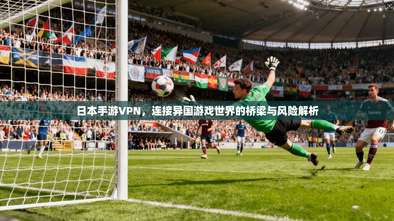 日本手游VPN，连接异国游戏世界的桥梁与风险解析