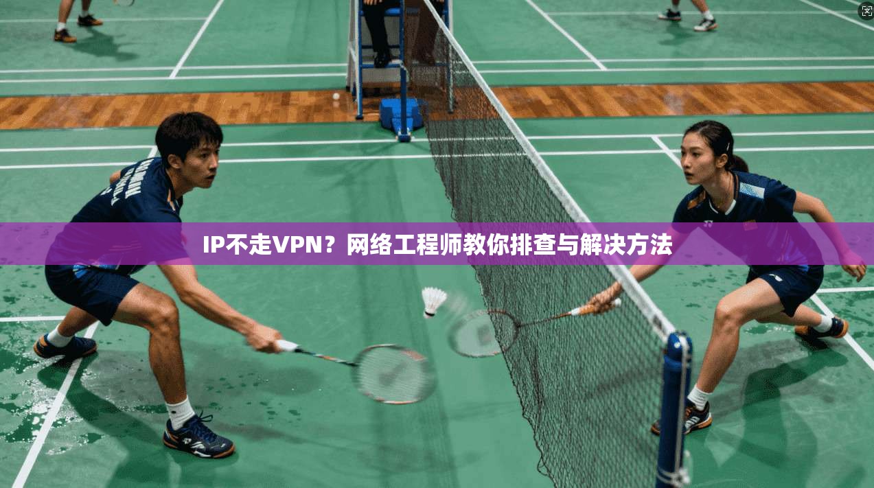 IP不走VPN？网络工程师教你排查与解决方法