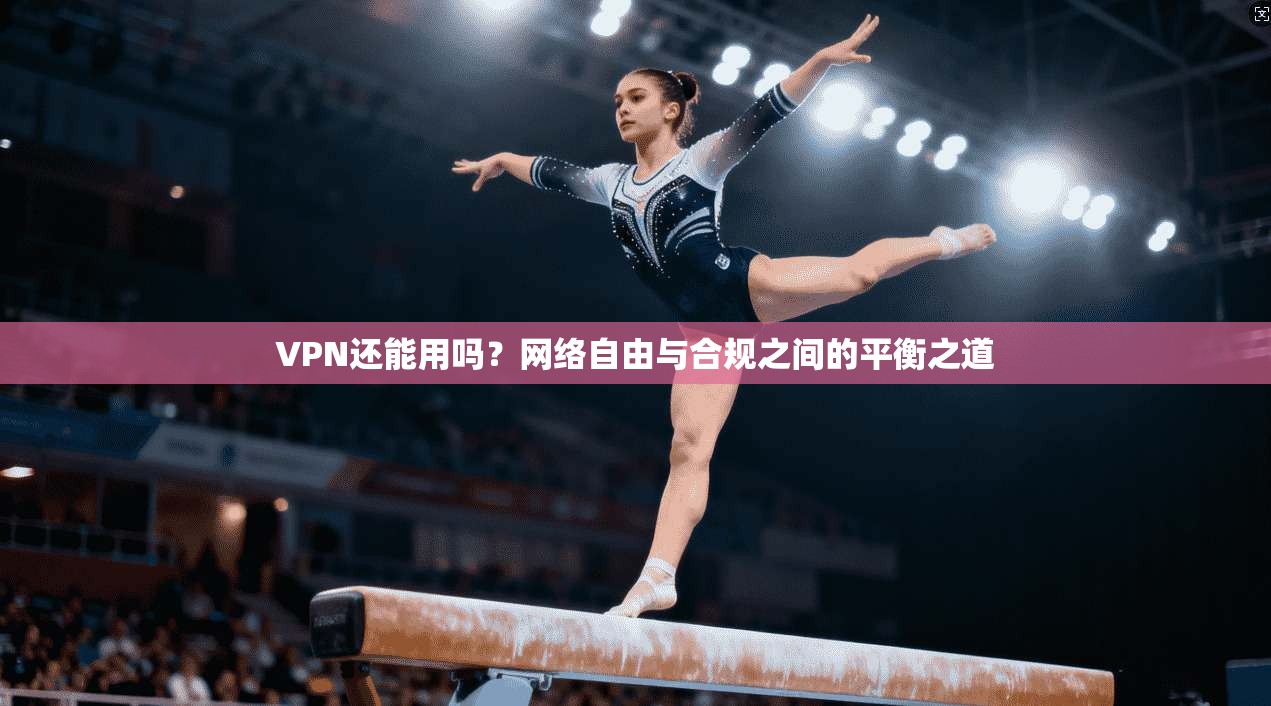 VPN还能用吗？网络自由与合规之间的平衡之道