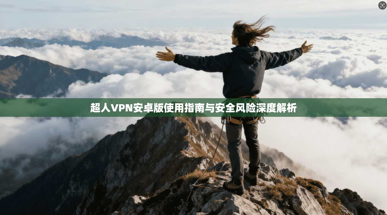 超人VPN安卓版使用指南与安全风险深度解析