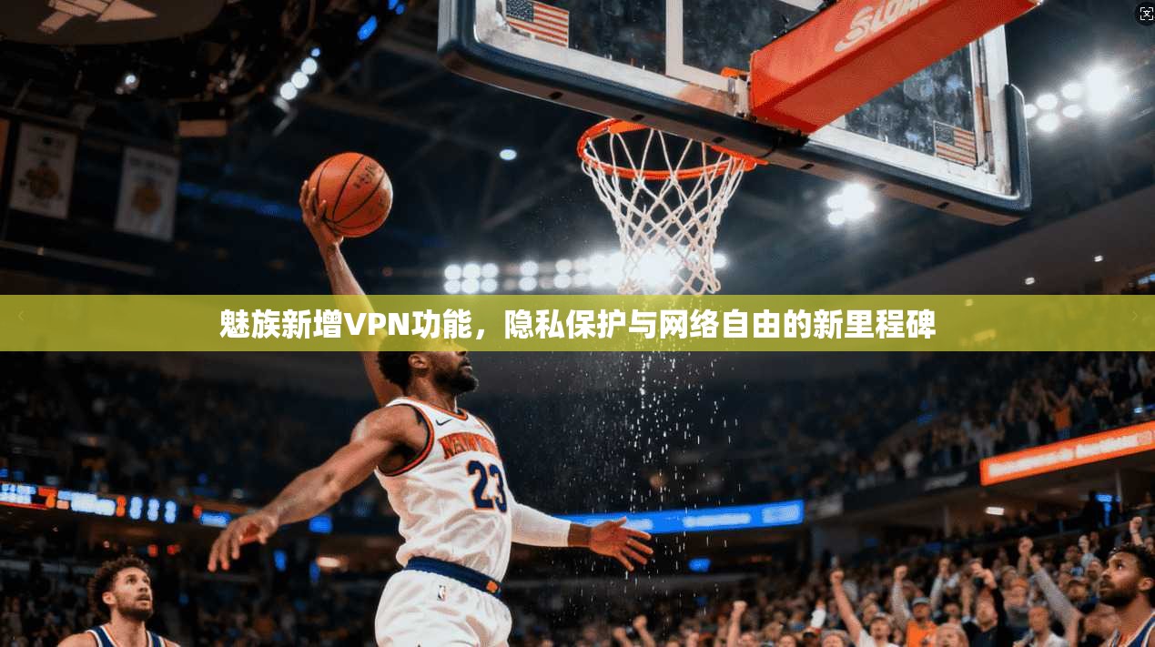 魅族新增VPN功能，隐私保护与网络自由的新里程碑