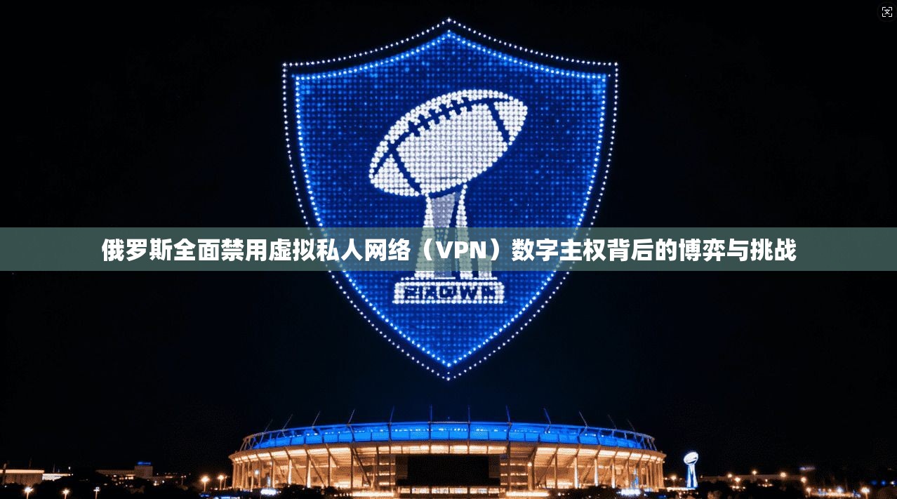 俄罗斯全面禁用虚拟私人网络（VPN）数字主权背后的博弈与挑战