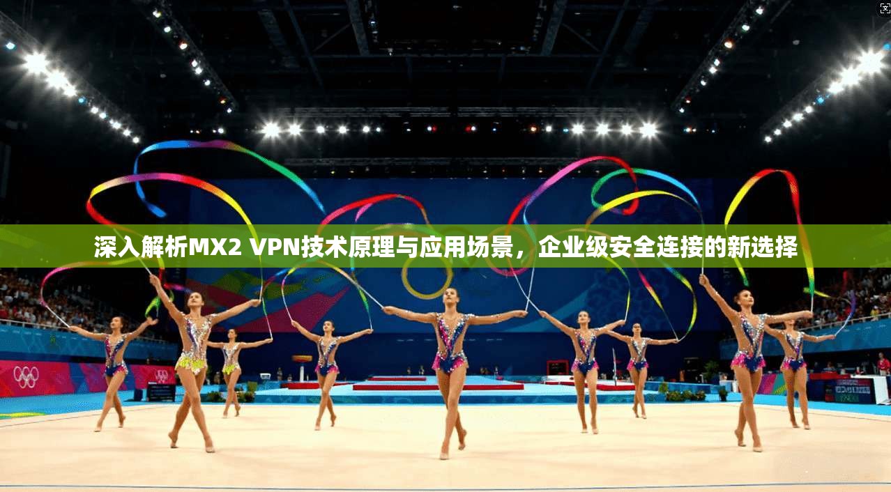 深入解析MX2 VPN技术原理与应用场景，企业级安全连接的新选择