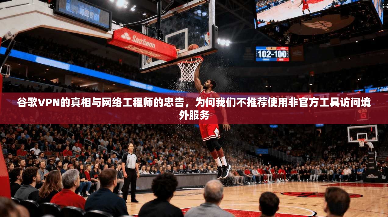 谷歌VPN的真相与网络工程师的忠告，为何我们不推荐使用非官方工具访问境外服务