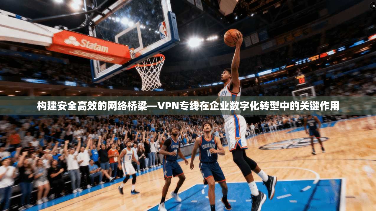 构建安全高效的网络桥梁—VPN专线在企业数字化转型中的关键作用