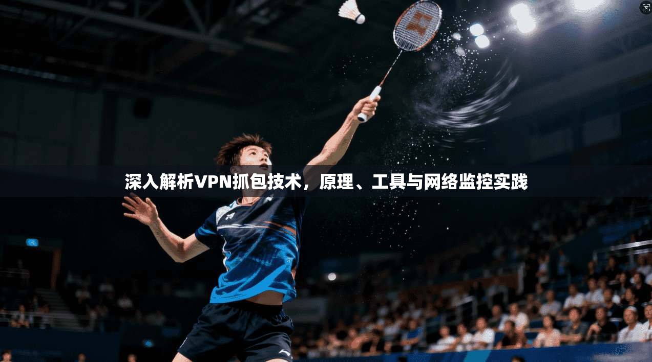 深入解析VPN抓包技术，原理、工具与网络监控实践