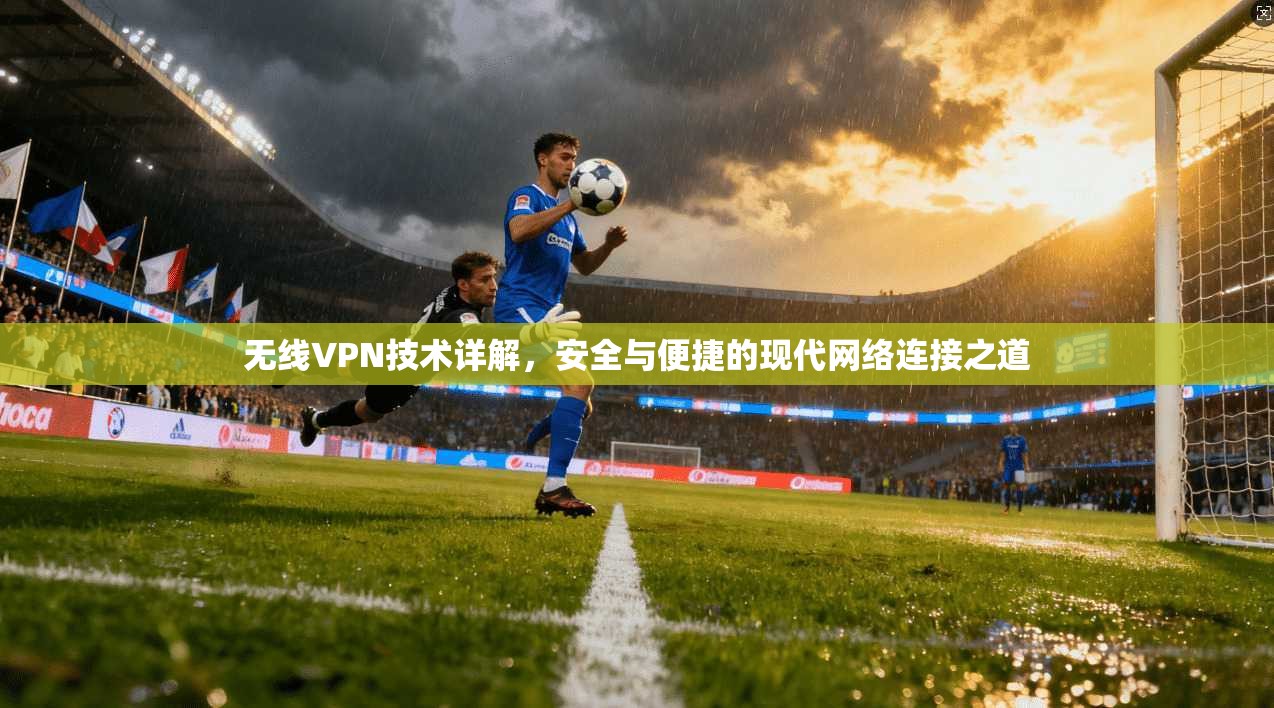 无线VPN技术详解，安全与便捷的现代网络连接之道