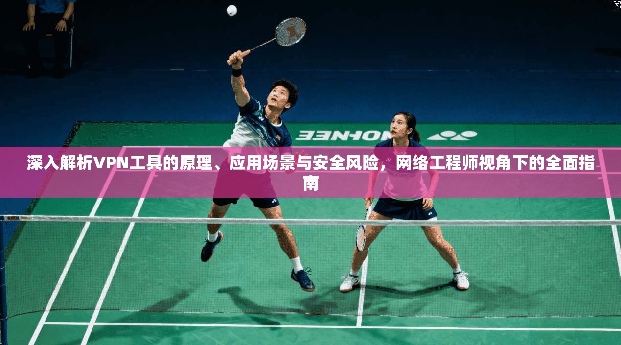 深入解析VPN工具的原理、应用场景与安全风险，网络工程师视角下的全面指南