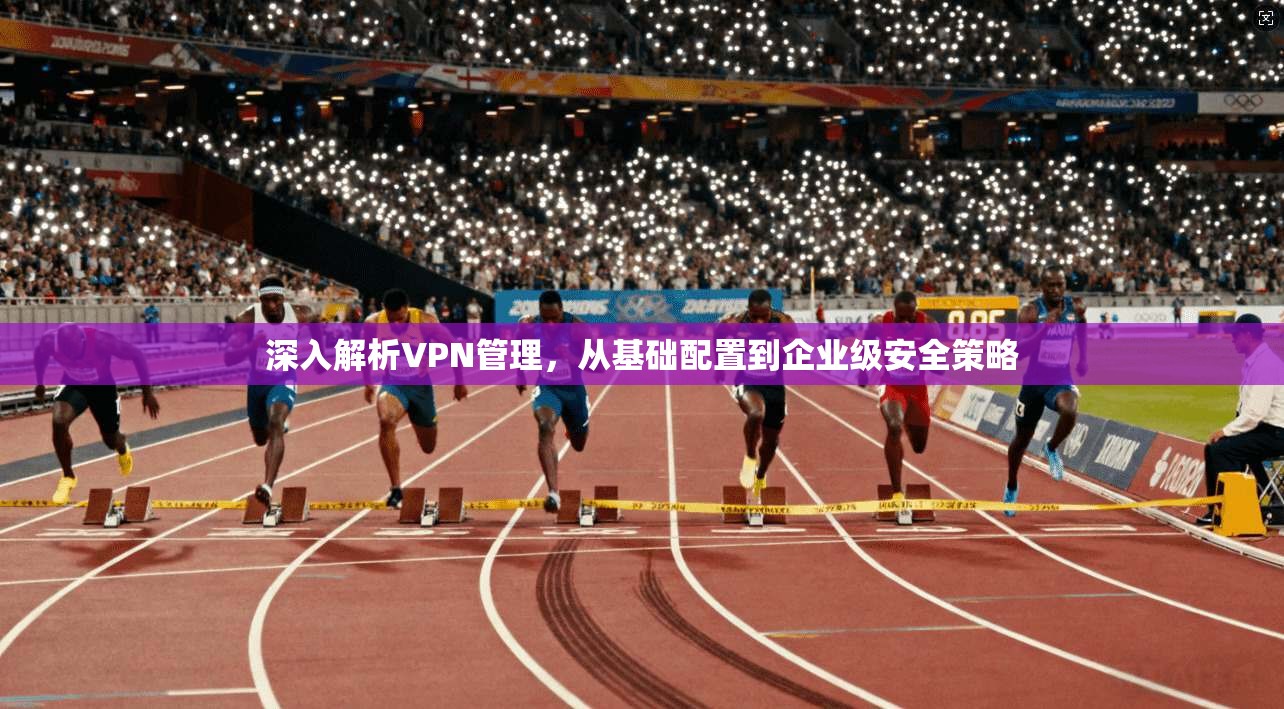 深入解析VPN管理，从基础配置到企业级安全策略