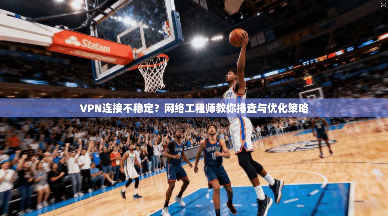 VPN连接不稳定？网络工程师教你排查与优化策略