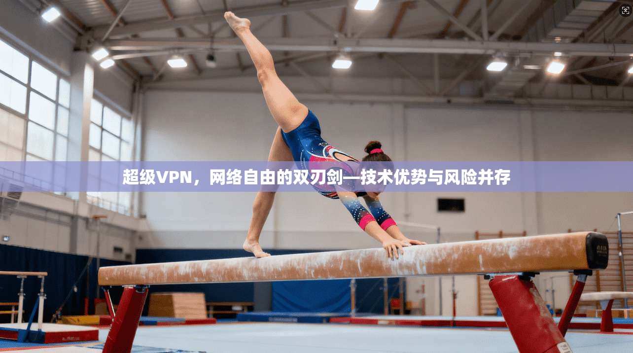 超级VPN，网络自由的双刃剑—技术优势与风险并存
