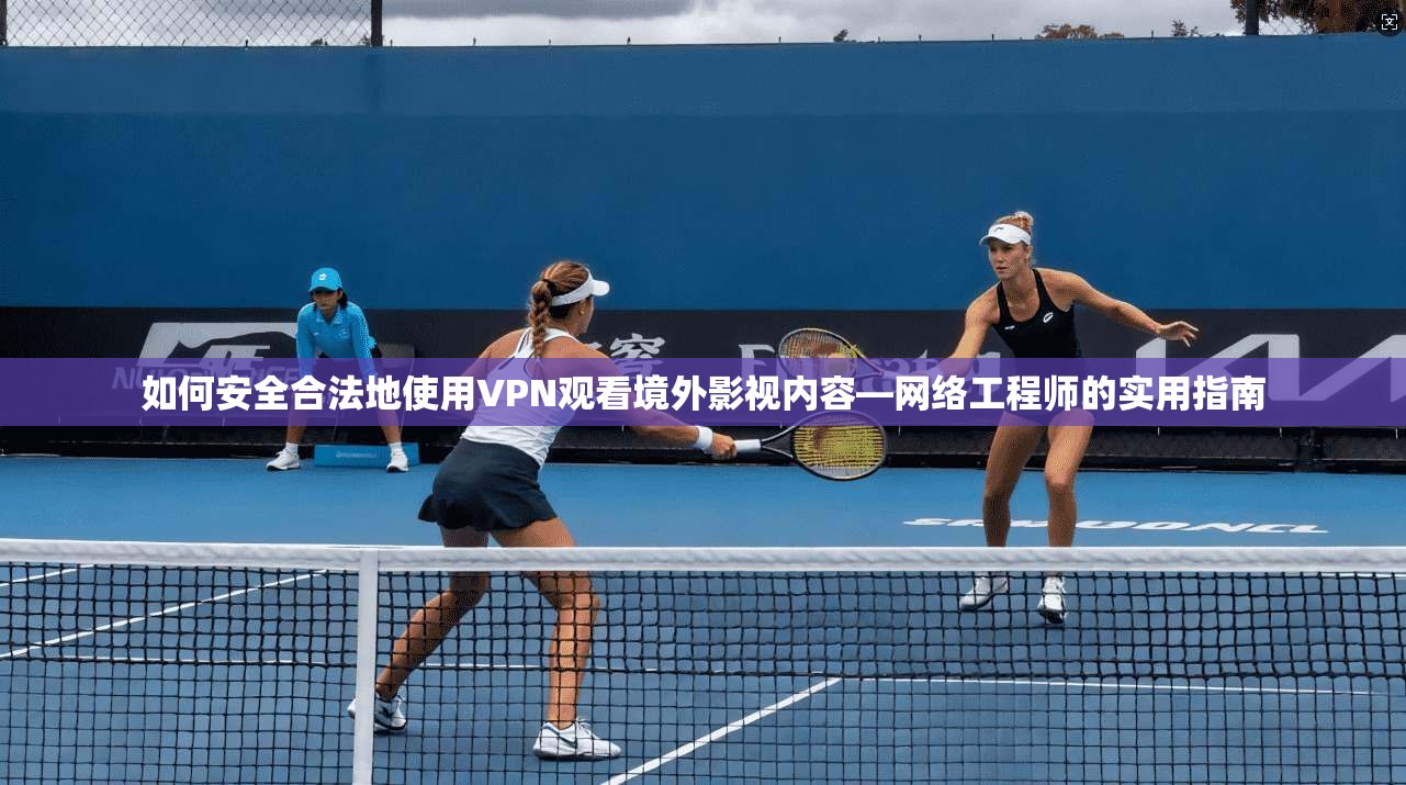 如何安全合法地使用VPN观看境外影视内容—网络工程师的实用指南