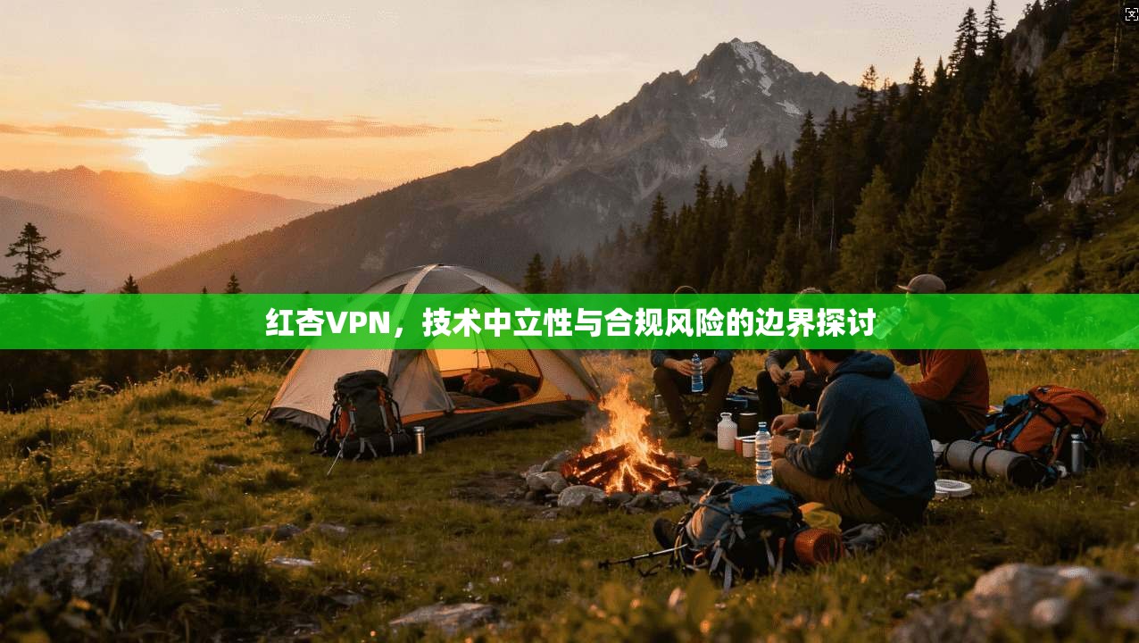 红杏VPN，技术中立性与合规风险的边界探讨