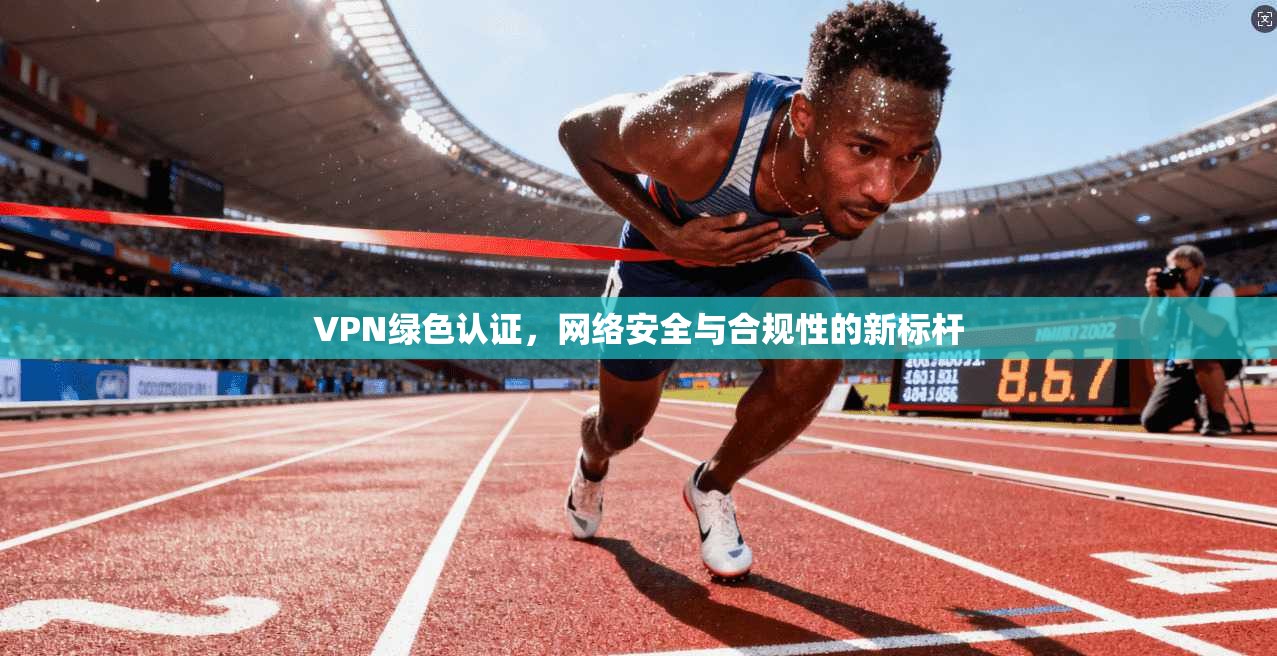 VPN绿色认证，网络安全与合规性的新标杆