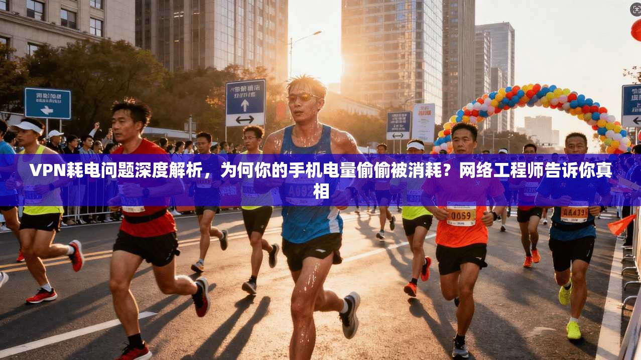 VPN耗电问题深度解析，为何你的手机电量偷偷被消耗？网络工程师告诉你真相