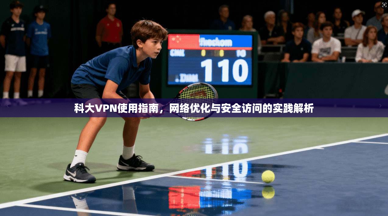 科大VPN使用指南，网络优化与安全访问的实践解析