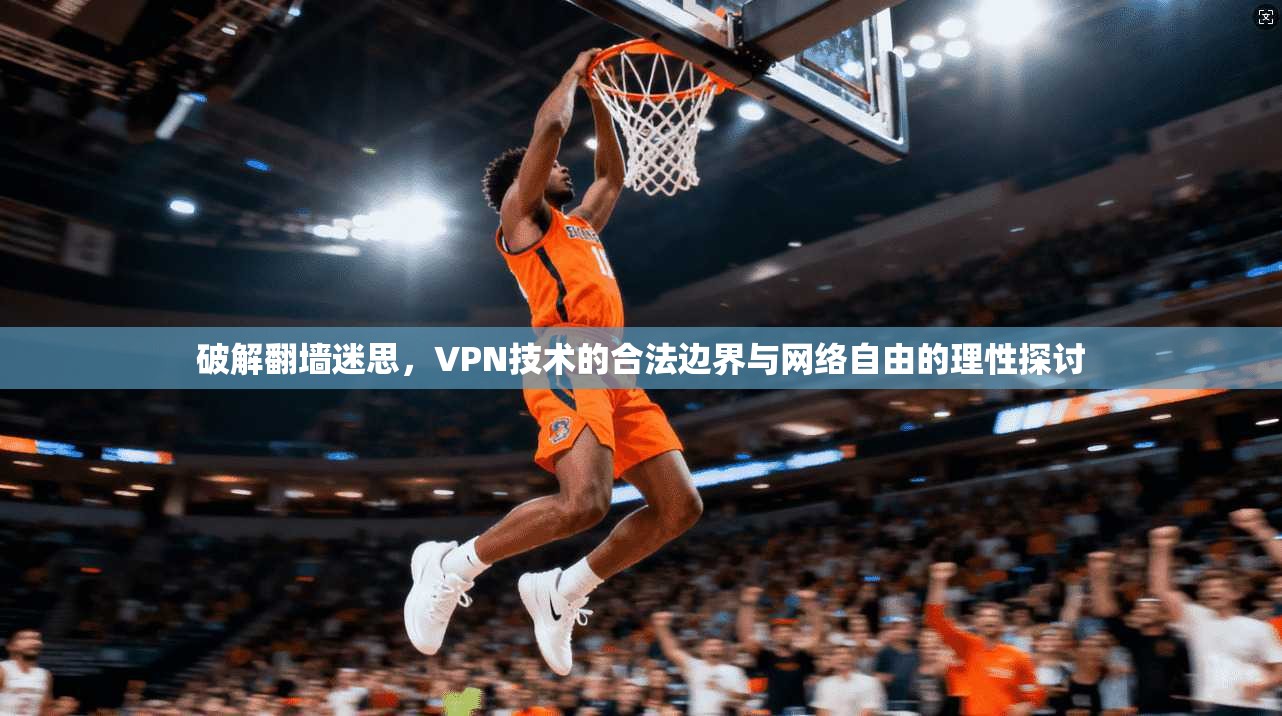 破解翻墙迷思，VPN技术的合法边界与网络自由的理性探讨