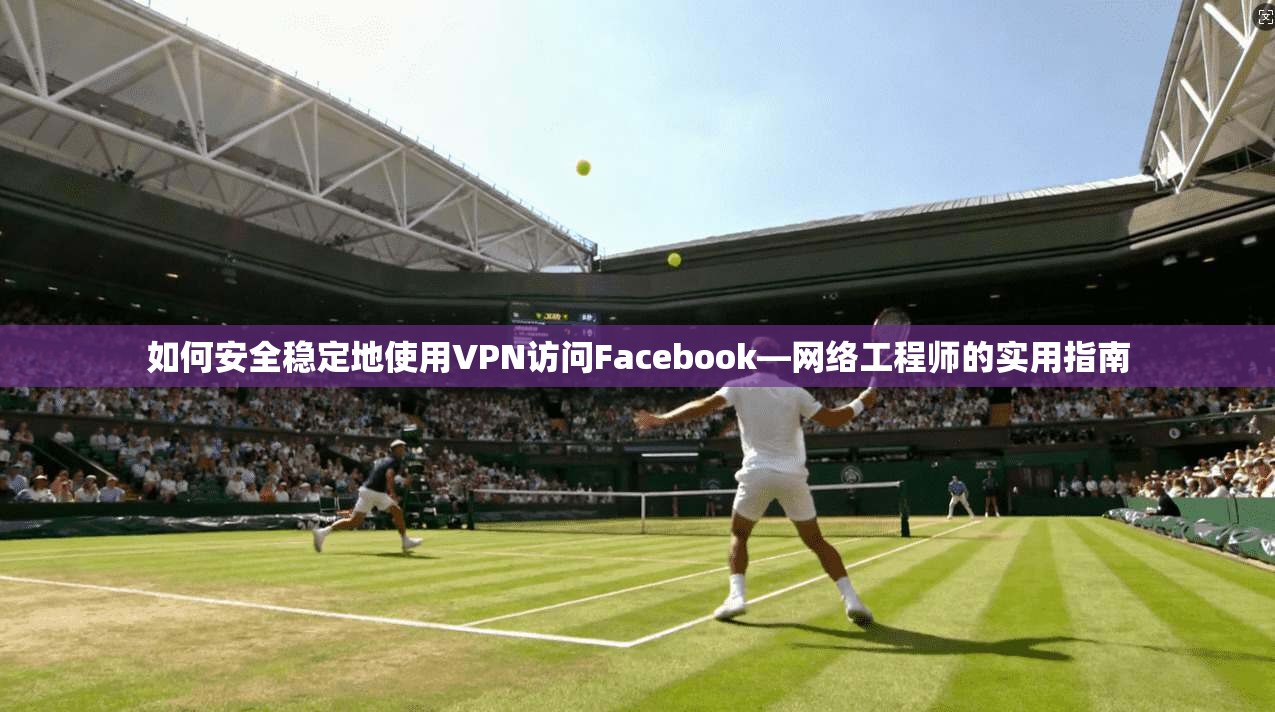 如何安全稳定地使用VPN访问Facebook—网络工程师的实用指南