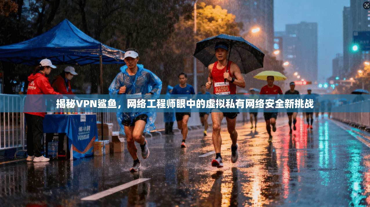 揭秘VPN鲨鱼，网络工程师眼中的虚拟私有网络安全新挑战