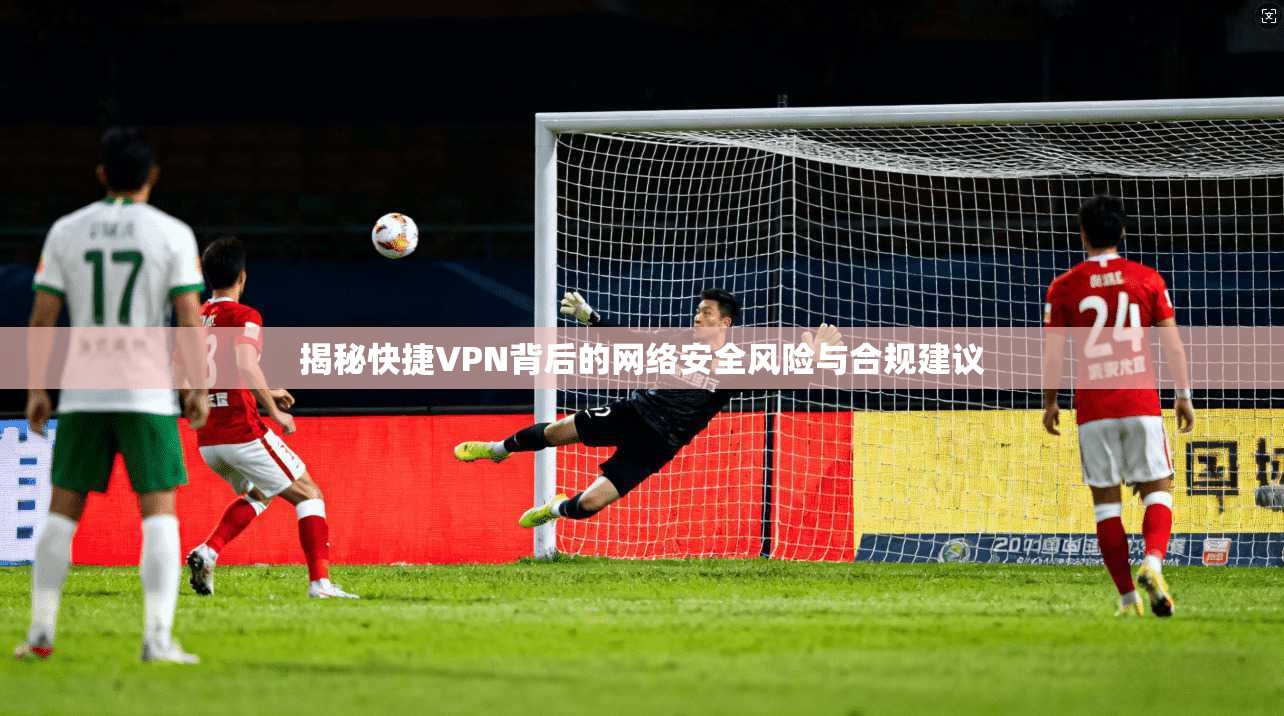 揭秘快捷VPN背后的网络安全风险与合规建议