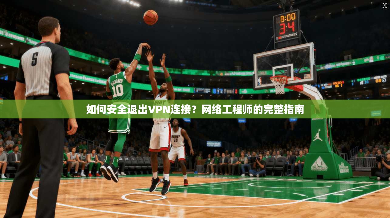 如何安全退出VPN连接？网络工程师的完整指南