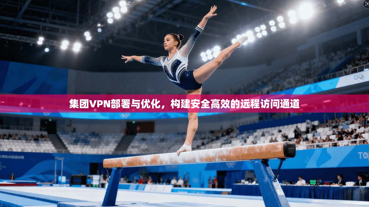 集团VPN部署与优化，构建安全高效的远程访问通道