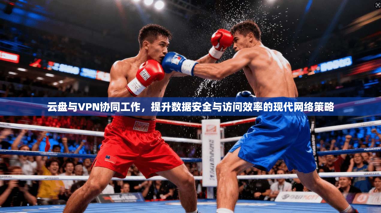 云盘与VPN协同工作，提升数据安全与访问效率的现代网络策略