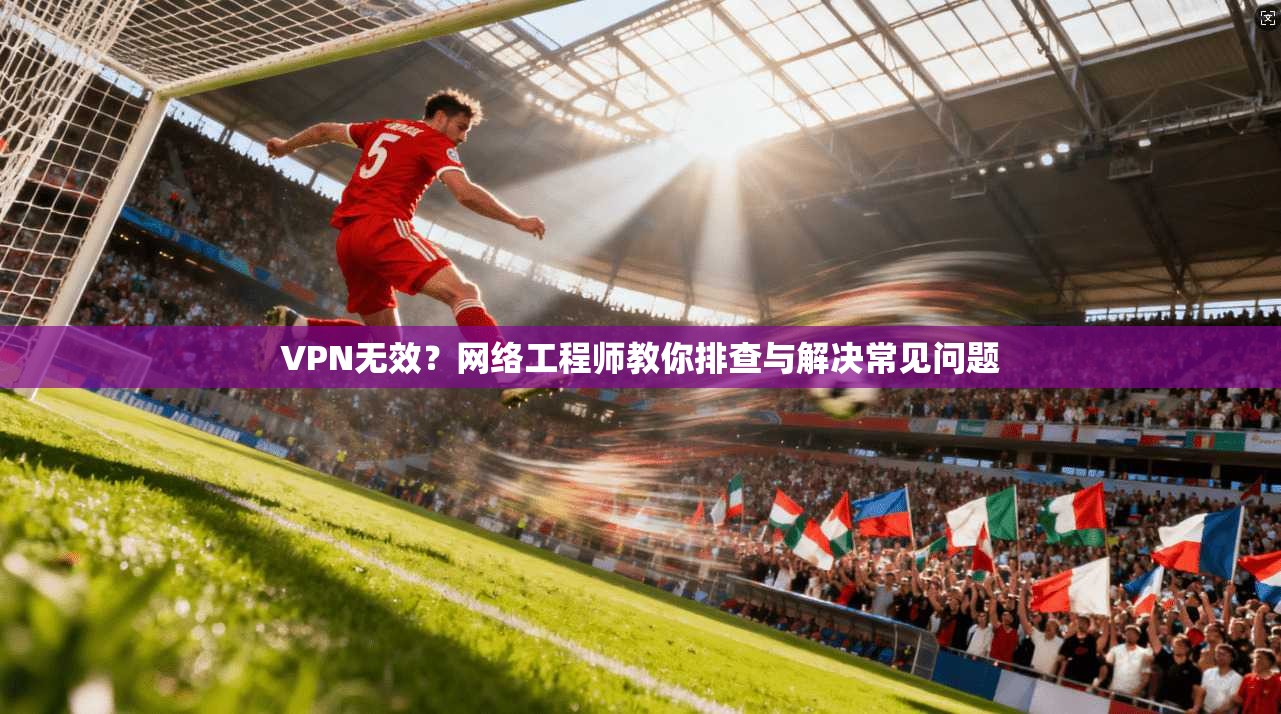 VPN无效？网络工程师教你排查与解决常见问题