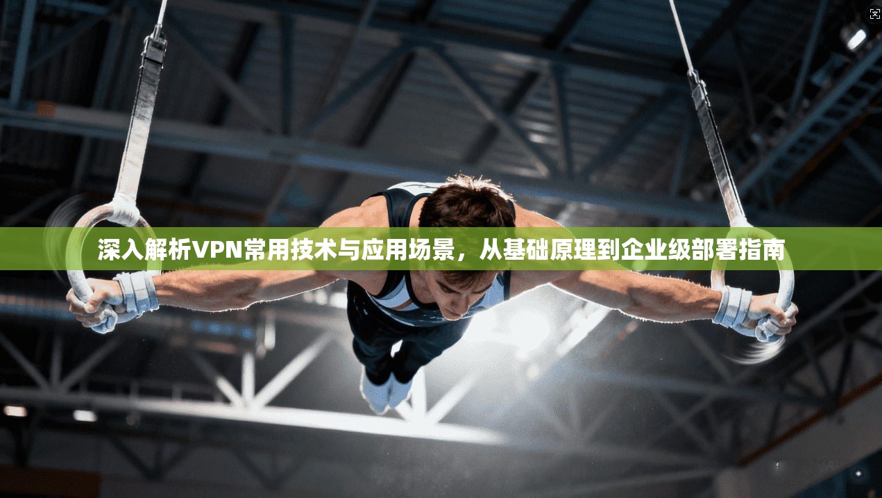 深入解析VPN常用技术与应用场景，从基础原理到企业级部署指南