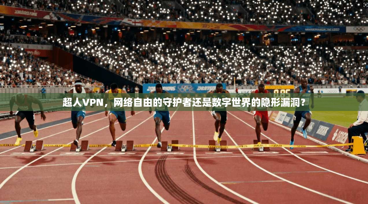 超人VPN，网络自由的守护者还是数字世界的隐形漏洞？
