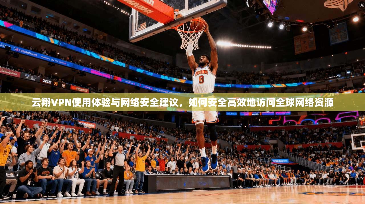 云翔VPN使用体验与网络安全建议，如何安全高效地访问全球网络资源