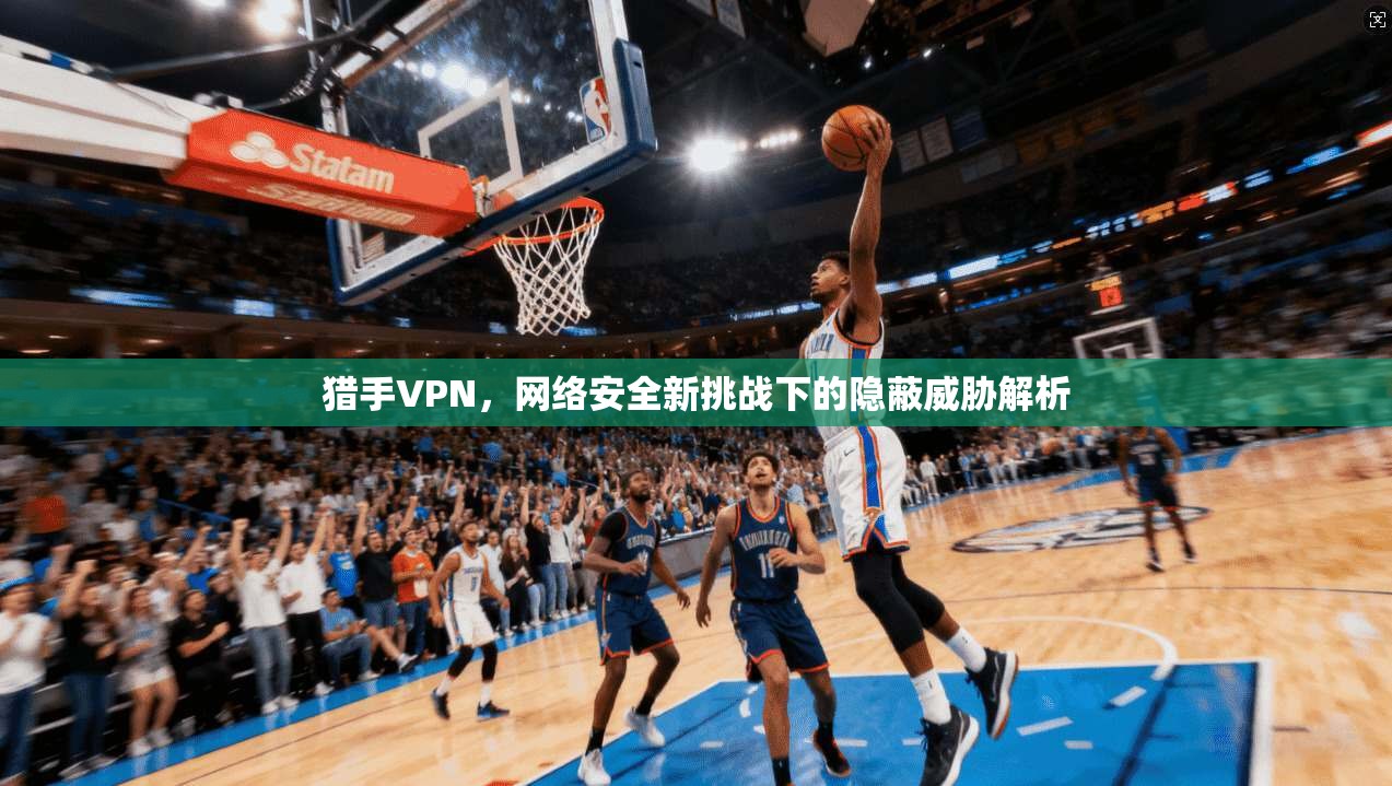 猎手VPN，网络安全新挑战下的隐蔽威胁解析