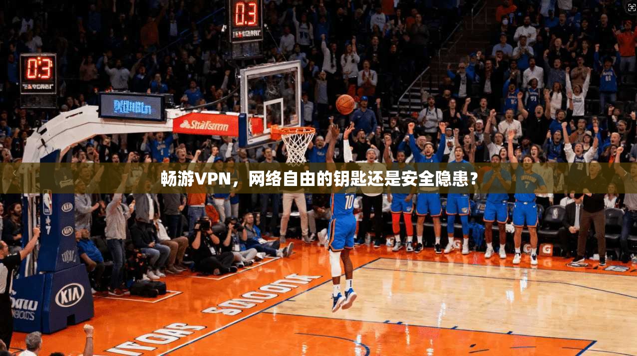 畅游VPN，网络自由的钥匙还是安全隐患？
