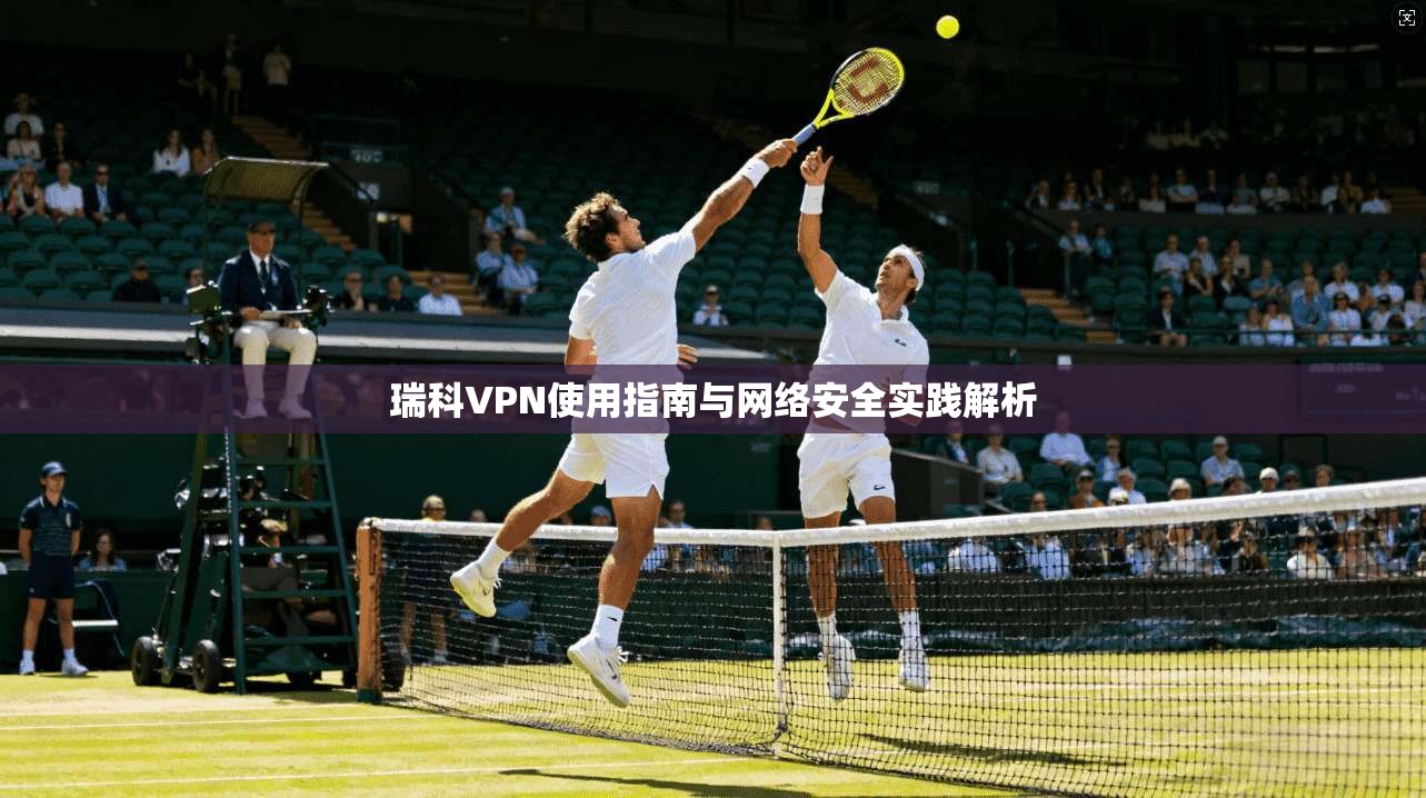 瑞科VPN使用指南与网络安全实践解析