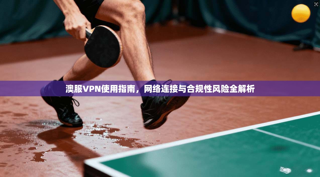 澳服VPN使用指南，网络连接与合规性风险全解析