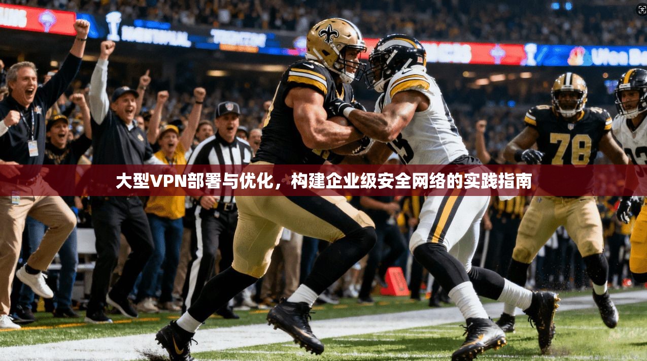 大型VPN部署与优化，构建企业级安全网络的实践指南