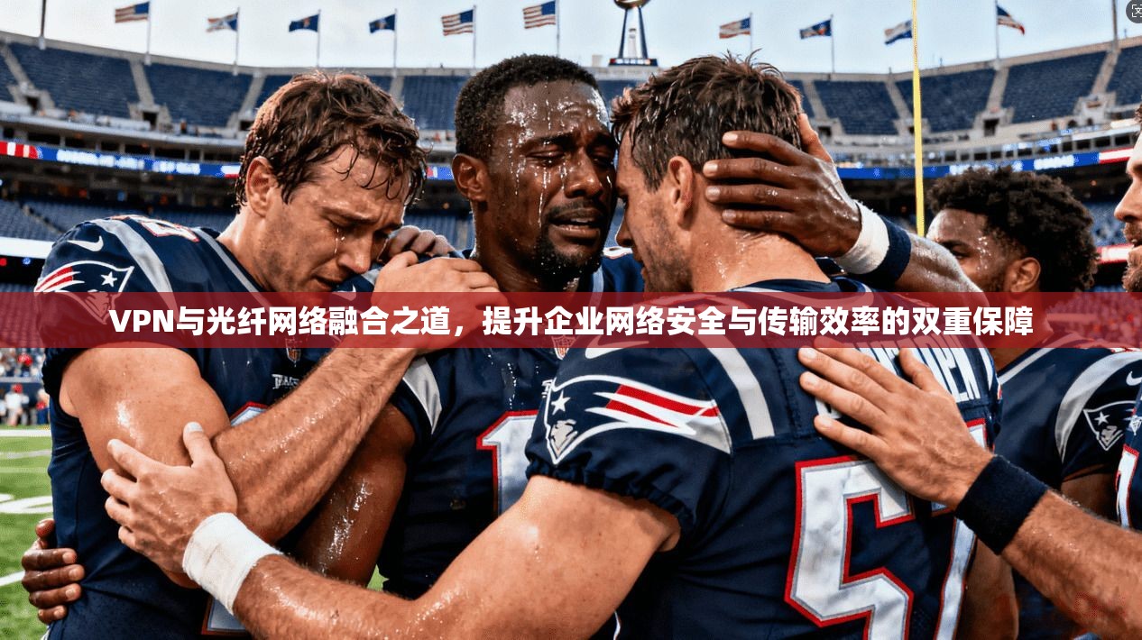 VPN与光纤网络融合之道，提升企业网络安全与传输效率的双重保障