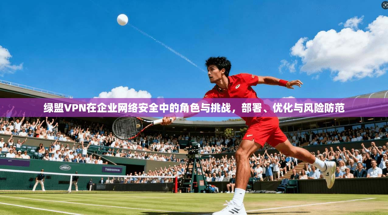 绿盟VPN在企业网络安全中的角色与挑战，部署、优化与风险防范