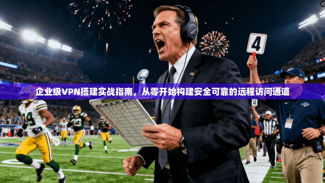 企业级VPN搭建实战指南，从零开始构建安全可靠的远程访问通道