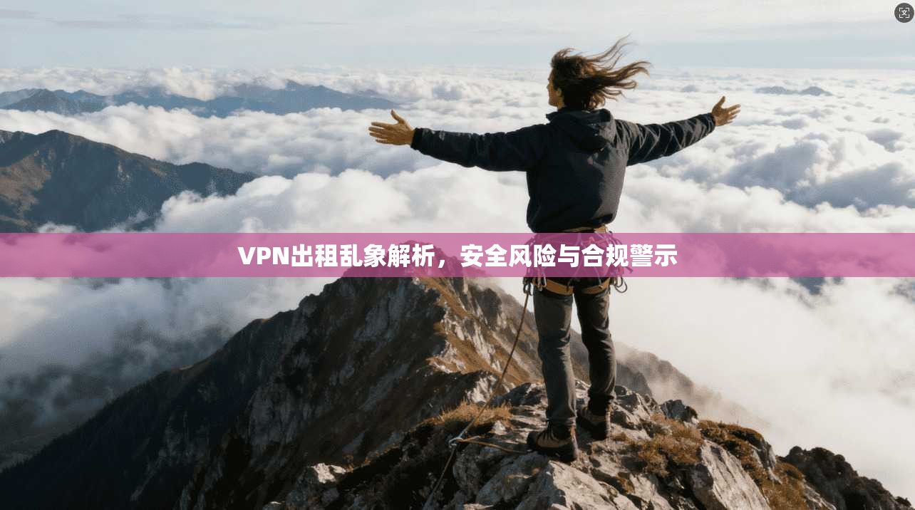 VPN出租乱象解析，安全风险与合规警示