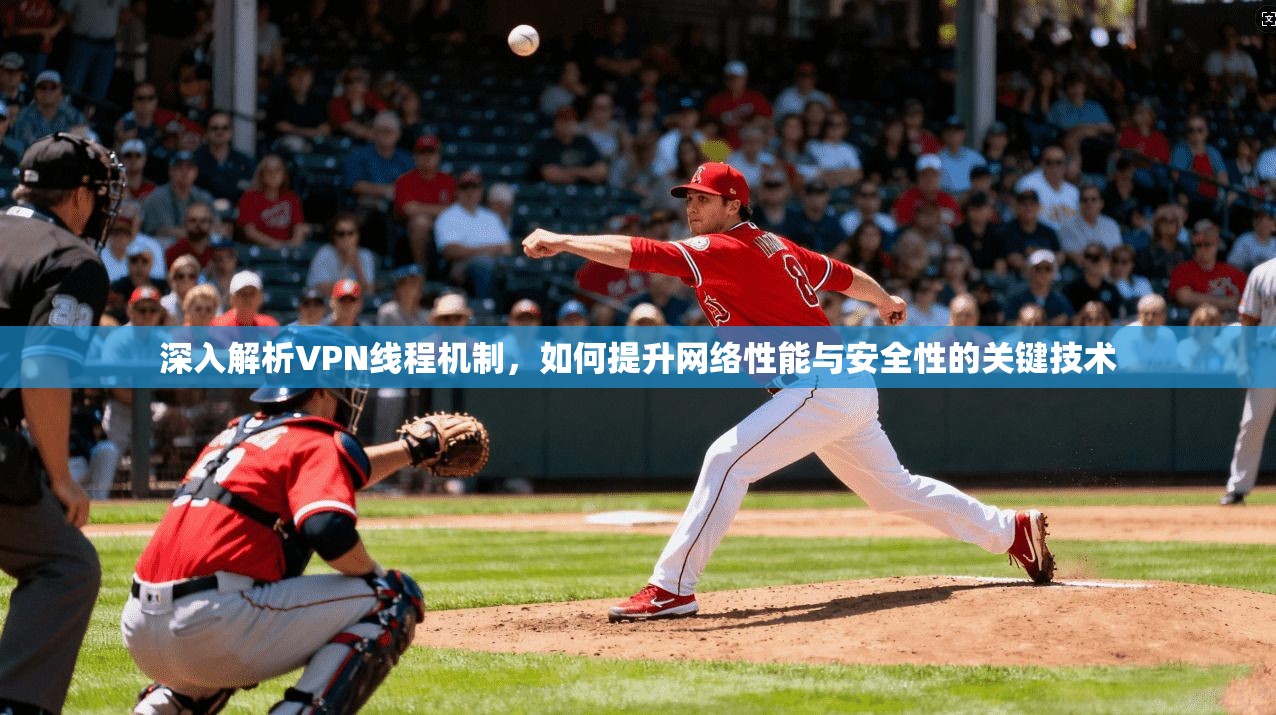 深入解析VPN线程机制，如何提升网络性能与安全性的关键技术