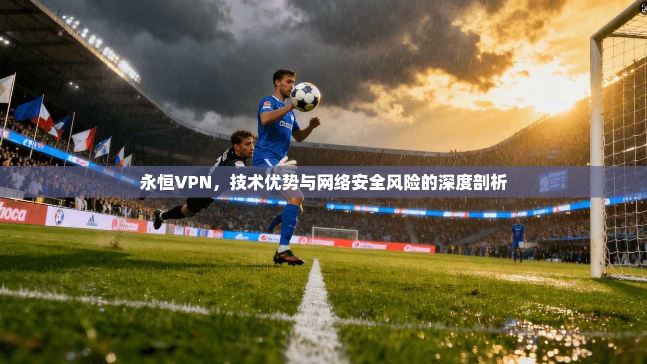 永恒VPN，技术优势与网络安全风险的深度剖析