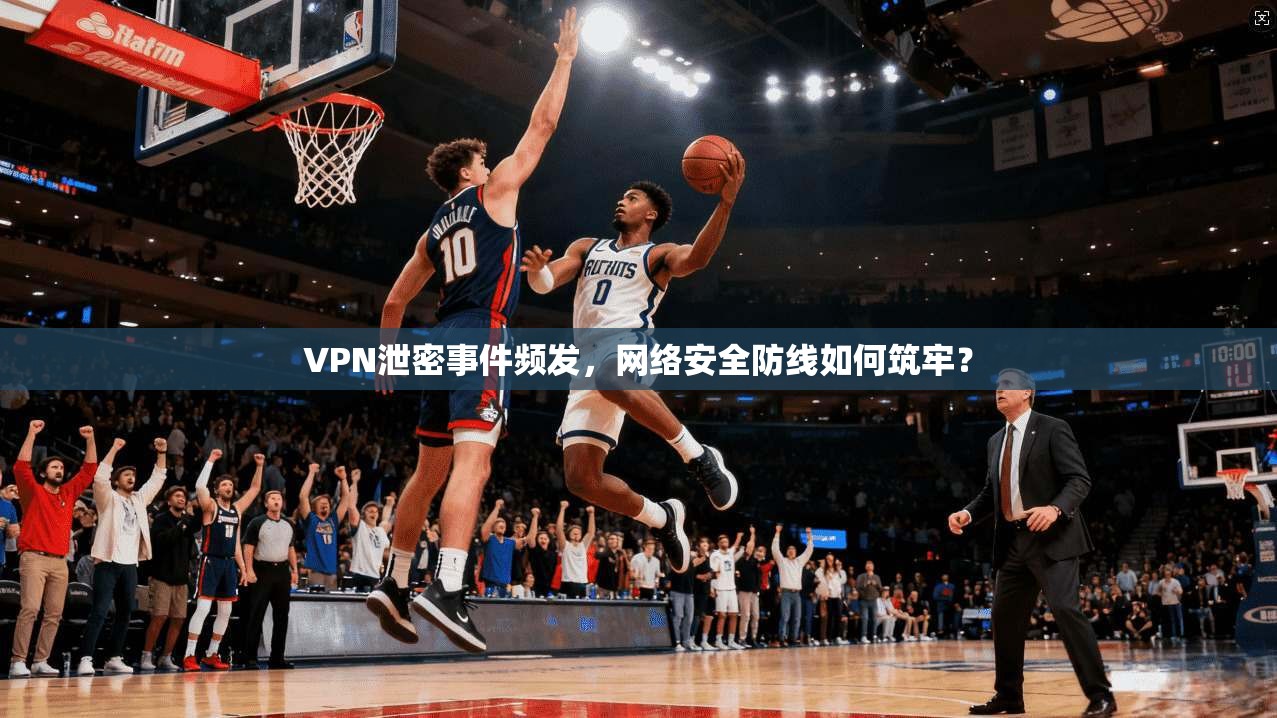 VPN泄密事件频发，网络安全防线如何筑牢？