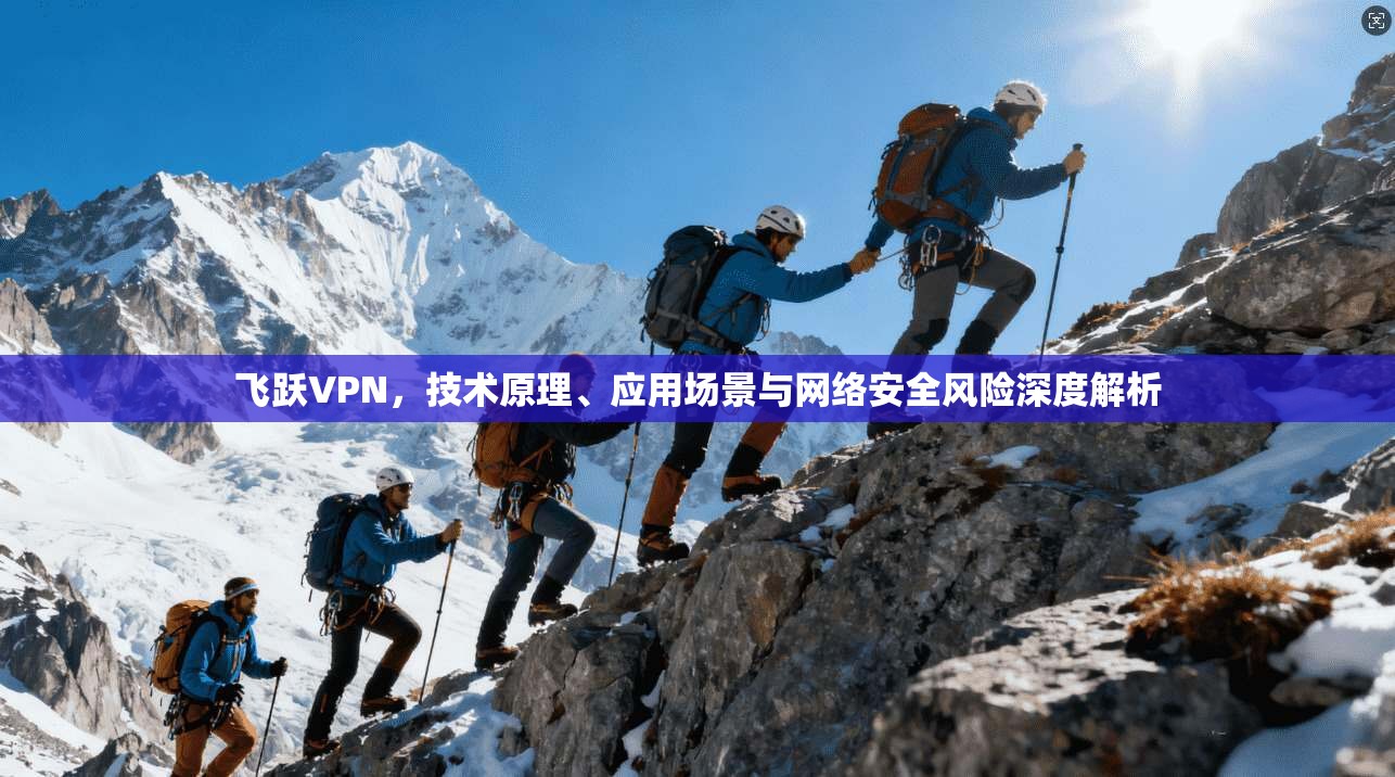 飞跃VPN,技术原理、应用场景与网络安全风险深度解析 飞跃VPN,技术原理、应用场景与网络安全风险深度解析